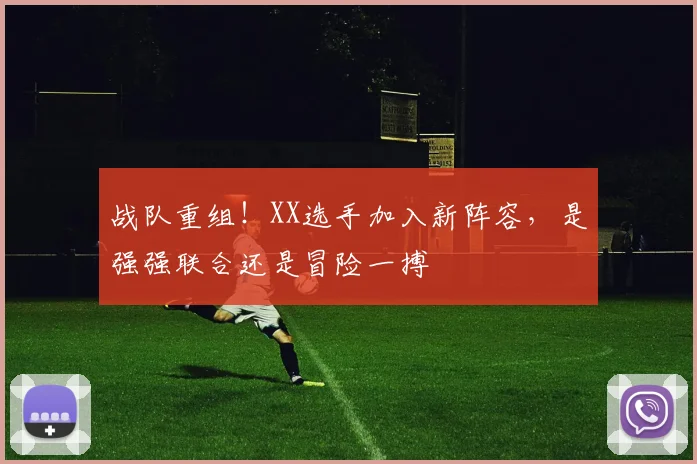 战队重组！XX选手加入新阵容，是强强联合还是冒险一搏