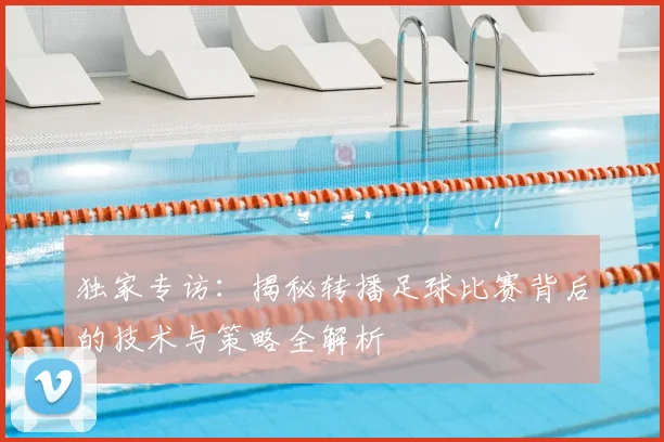 独家专访：揭秘转播足球比赛背后的技术与策略全解析