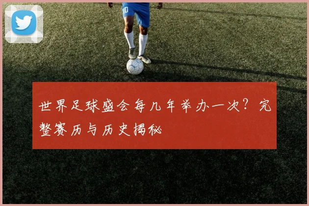 世界足球盛会每几年举办一次？完整赛历与历史揭秘