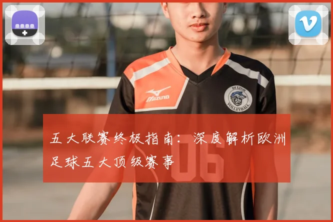 五大联赛终极指南：深度解析欧洲足球五大顶级赛事