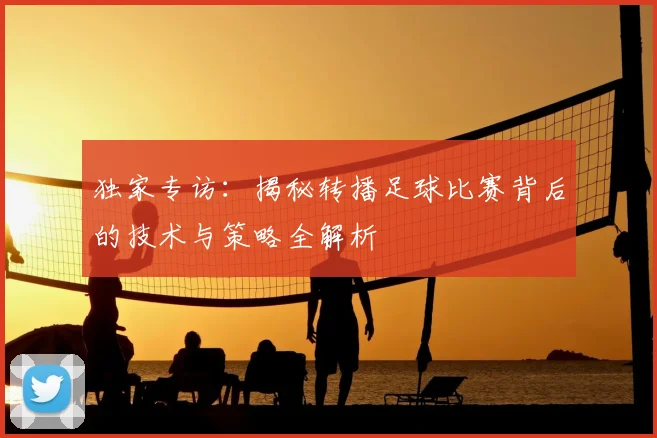独家专访：揭秘转播足球比赛背后的技术与策略全解析
