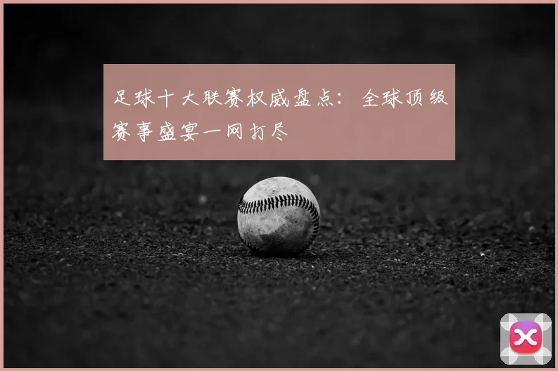 足球十大联赛权威盘点：全球顶级赛事盛宴一网打尽