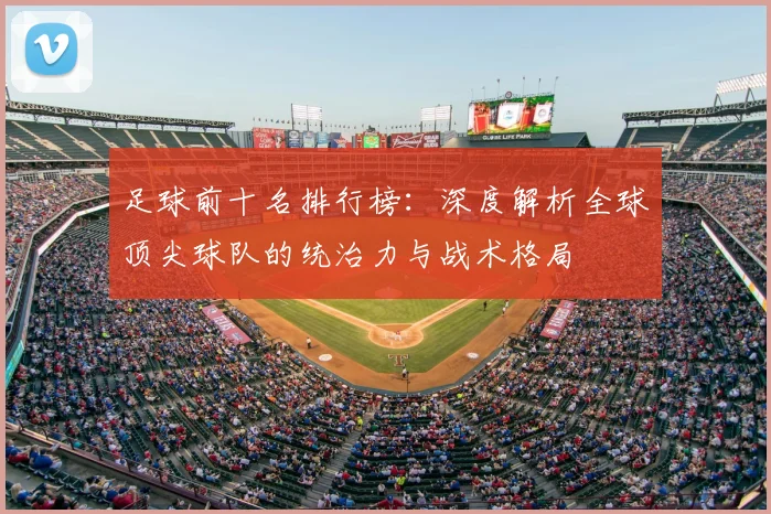 足球前十名排行榜：深度解析全球顶尖球队的统治力与战术格局