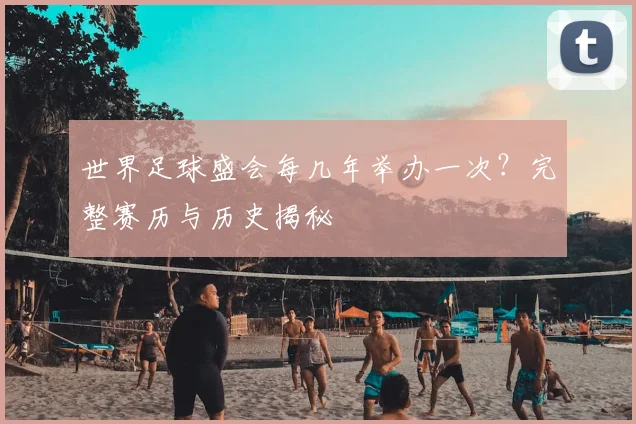 世界足球盛会每几年举办一次？完整赛历与历史揭秘