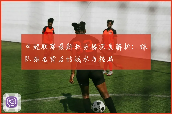 中超联赛最新积分榜深度解析：球队排名背后的战术与格局
