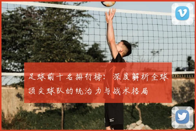 足球前十名排行榜：深度解析全球顶尖球队的统治力与战术格局
