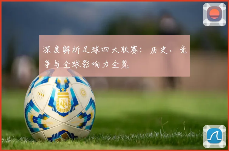 深度解析足球四大联赛:历史、竞争与全球影响力全览