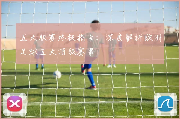 五大联赛终极指南：深度解析欧洲足球五大顶级赛事