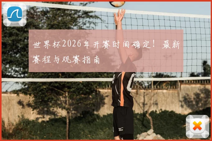 世界杯2026年开赛时间确定！最新赛程与观赛指南