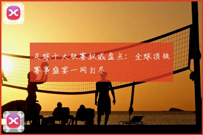 足球十大联赛权威盘点：全球顶级赛事盛宴一网打尽